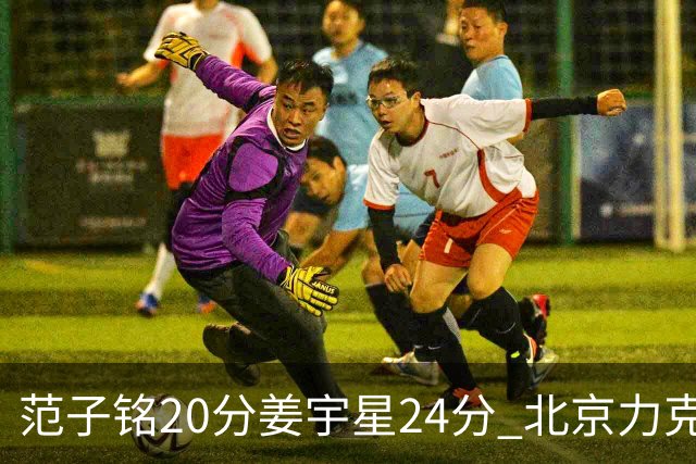 范子铭20分姜宇星24分 北京力克吉林开门红